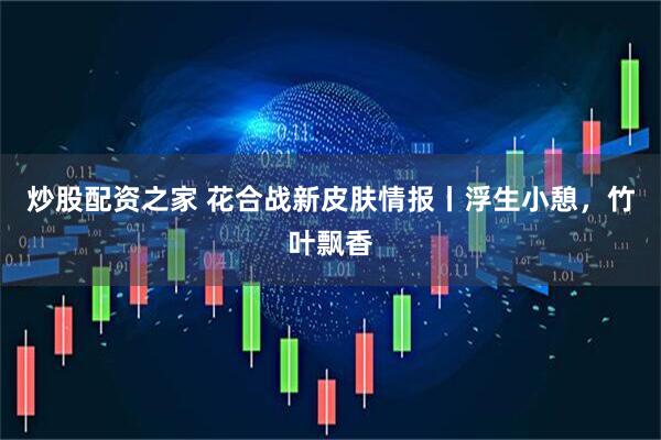 炒股配资之家 花合战新皮肤情报丨浮生小憩，竹叶飘香