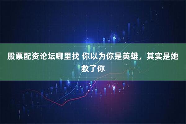 股票配资论坛哪里找 你以为你是英雄，其实是她救了你