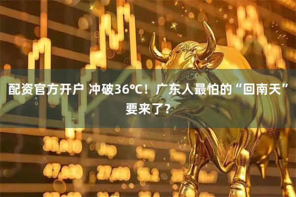 配资官方开户 冲破36℃!广东人最怕的“回南天”要来了?