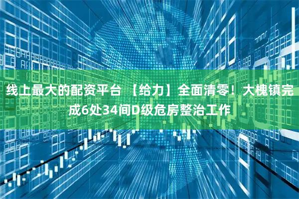 线上最大的配资平台 【给力】全面清零！大槐镇完成6处34间D级危房整治工作
