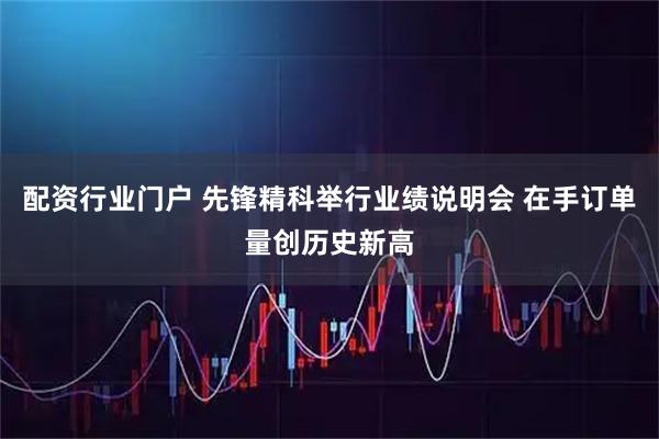 配资行业门户 先锋精科举行业绩说明会 在手订单量创历史新高
