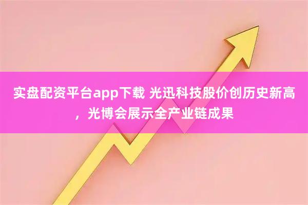 实盘配资平台app下载 光迅科技股价创历史新高，光博会展示全产业链成果
