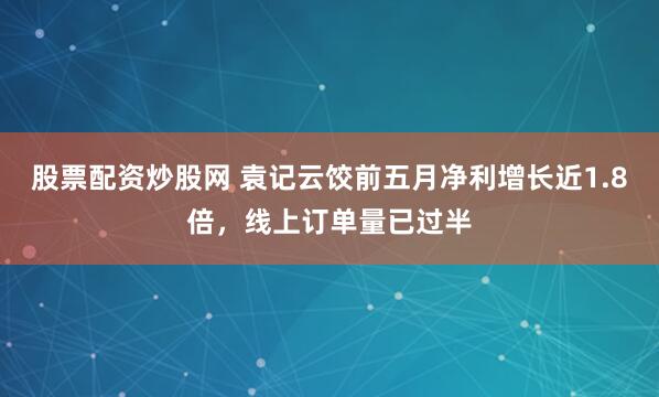 股票配资炒股网 袁记云饺前五月净利增长近1.8倍,线上订单量已过半