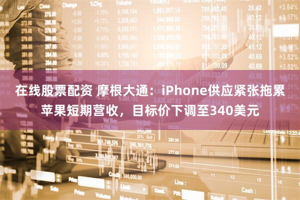 在线股票配资 摩根大通:iPhone供应紧张拖累苹果短期营收,目标价下调至340美元