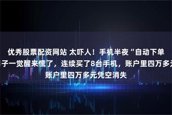 优秀股票配资网站 太吓人！手机半夜“自动下单”，浙江男子一觉醒来慌了，连续买了8台手机，账户里四万多元凭空消失