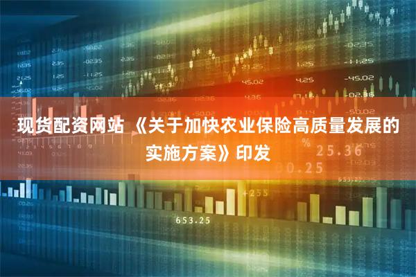 现货配资网站 《关于加快农业保险高质量发展的实施方案》印发