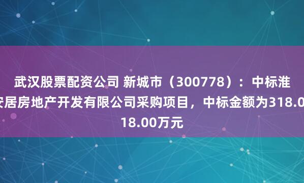 武汉股票配资公司 新城市（300778）：中标淮安市安居房地产开发有限公司采购项目，中标金额为318.00万元