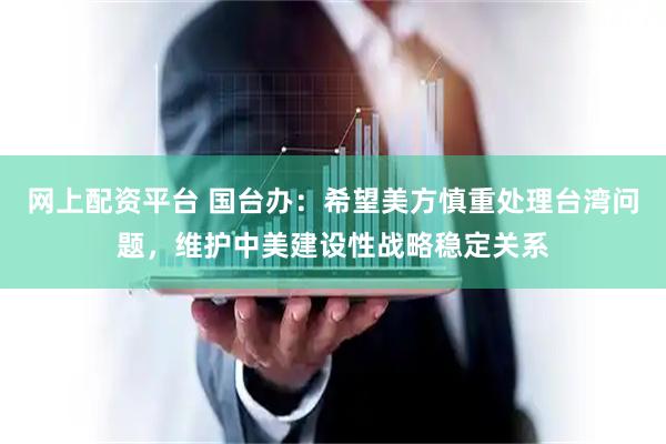 网上配资平台 国台办：希望美方慎重处理台湾问题，维护中美建设性战略稳定关系