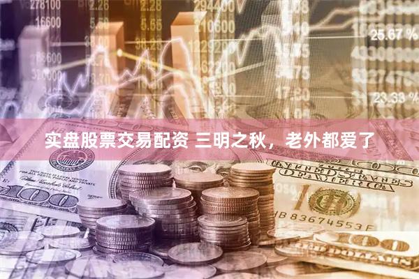实盘股票交易配资 三明之秋，老外都爱了