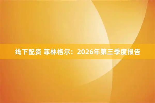 线下配资 菲林格尔：2026年第三季度报告